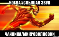 когда услышал звук чайника/микроволновки
