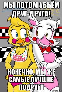 мы потом убьём друг-друга! конечно, мы же самые лучшие подруги