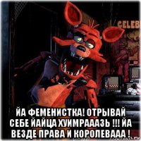  йа феменистка! отрывай себе йайца хуимрааазь !!! йа везде права и королевааа !