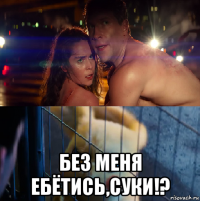  без меня ебётись,суки!?