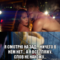  я смотрю на зад... ничего в нём нет... а я всё гляжу, слов не нахожу...