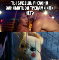 ты будешь pikachu заниматься треками или нет? 