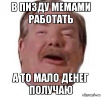 в пизду мемами работать а то мало денег получаю