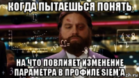 когда пытаешься понять на что повлияет изменение параметра в профиле siem'а