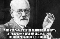  а может пора уже геев геями не называть а так как он и дал им обозначение - инвертированные и не только их