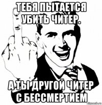 тебя пытается убить читер. а ты другой читер с бессмертием