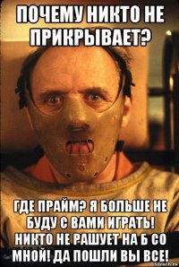 почему никто не прикрывает? где прайм? я больше не буду с вами играть! никто не рашует на б со мной! да пошли вы все!