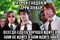 тут рон-гандон и гарри-повар всегда сдесь хорошо идите к нам не идите к нам идите нах