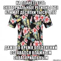 на планете есть эквториальные регионы где климат десятки тысяч лет даже во время оледенений оставался влажным экваториальным