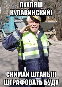 пухляш купавинский! снимай штаны!! штрафовать буду