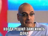  когда решил замейнить дока