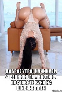  доброе утро! начинаем утреннюю гимнастику. поставьте руки на ширине плеч