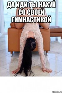 да иди ты нахуй со своей гимнастикой 