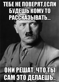 тебе не поверят,если будешь кому то рассказывать... они решат, что ты сам это делаешь..