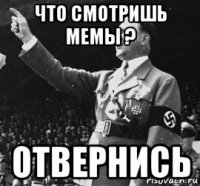 что смотришь мемы ? отвернись