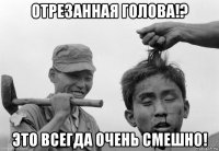 отрезанная голова!? это всегда очень смешно!