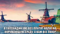  в голландии уже все платят налог на окружающую среду. а вам все похер
