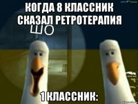 когда 8 классник сказал ретротерапия 1 классник: