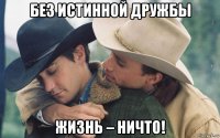 без истинной дружбы жизнь – ничто!