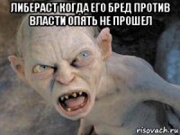 либераст когда его бред против власти опять не прошел 