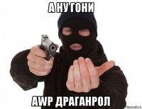 а ну гони awp драганрол