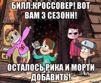 билл:кроссовер! вот вам 3 сезонн! осталось рика и морти добавить!
