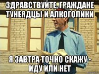 здравствуйте, граждане тунеядцы и алкоголики я завтра точно скажу - иду или нет