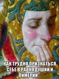  как трудно признаться себе в равнодушии и лимерии...