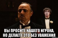  вы просите нашего игрока, но делаете это без уважения