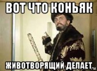 вот что коньяк животворящий делает