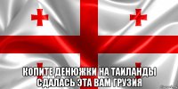 копите денюжки на таиланды сдалась эта вам грузия