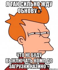 я так сильно жду обнову！ что не буду выключать комп до загрузки казино！