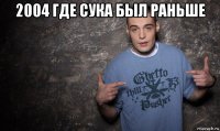 2004 где сука был раньше 