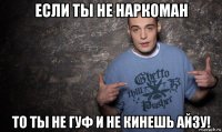 если ты не наркоман то ты не гуф и не кинешь айзу!