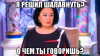 я решил шалавнуть? о чем ты говоришь?