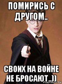 помирись с другом.. своих на войне не бросают..))