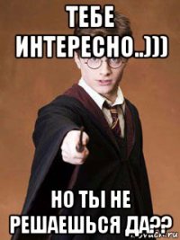 тебе интересно..))) но ты не решаешься да??