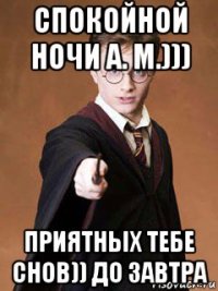 спокойной ночи а. м.))) приятных тебе снов)) до завтра