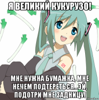 я великий кукурузо! мне нужна бумажка, мне нечем подтереться...эй, подотри мне задницу!