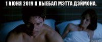 1 июня 2019 я выебал мэтта дэймона. 