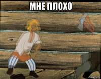 мне плохо 