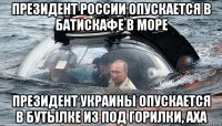 президент россии опускается в батискафе в море президент украины опускается в бутылке из под горилки, аха