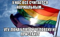 у нас всё считается нормальным... угу..пока блять к человеку не пристанут