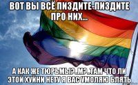 вот вы всё пиздите-пиздите про них... а как же тюрьмы?..м?..там что ли этой хуйни нету я вас умоляю блять