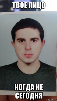 твое лицо когда не сегодня