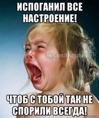 испоганил все настроение! чтоб с тобой так не спорили всегда!