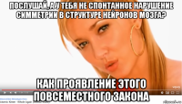 послушай, а у тебя не спонтанное нарушение симметрии в структуре нейронов мозга? как проявление этого повсеместного закона