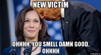new victim ohhhh. you smell damn good. ohhhh