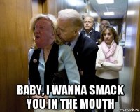  baby, i wanna smack you in the mouth
