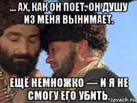 ... ах, как он поет. он душу из меня вынимает. ещё немножко — и я не смогу его убить.